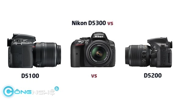 Nikon d5300 d5200 và d5100- lựa chọn nào cho bạn